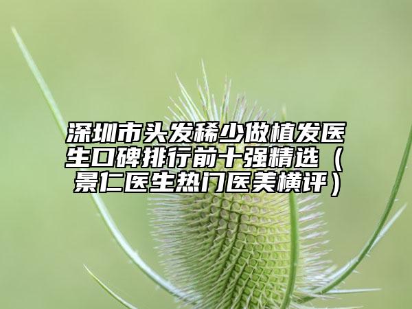 深圳市头发稀少做植发医生口碑排行前十强精选（鄭景仁医生热门医美横评）