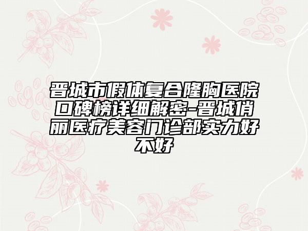 晋城市假体复合隆胸医院口碑榜详细解密-晋城俏丽医疗美容门诊部实力好不好