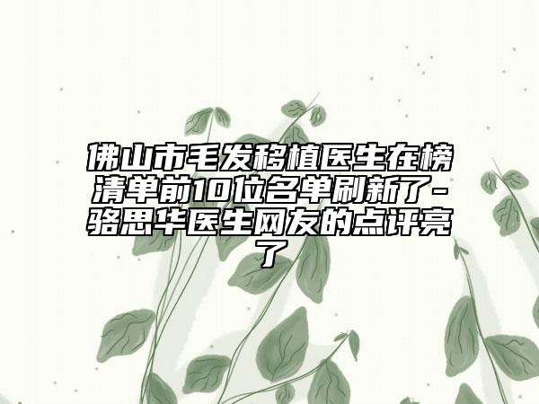 佛山市毛发移植医生在榜清单前10位名单刷新了-骆思华医生网友的点评亮了