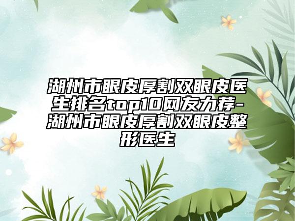 湖州市眼皮厚割双眼皮医生排名top10网友力荐-湖州市眼皮厚割双眼皮整形医生