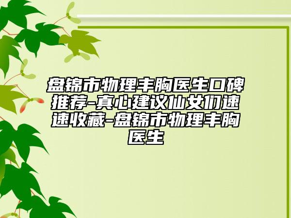 盘锦市物理丰胸医生口碑推荐-真心建议仙女们速速收藏-盘锦市物理丰胸医生