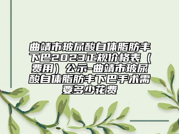 曲靖市玻尿酸自体脂肪丰下巴2023正规价格表（费用）公示-曲靖市玻尿酸自体脂肪丰下巴手术需要多少花费