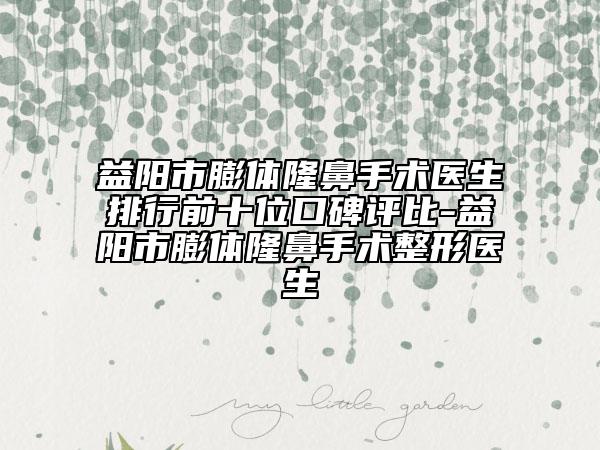 益阳市膨体隆鼻手术医生排行前十位口碑评比-益阳市膨体隆鼻手术整形医生