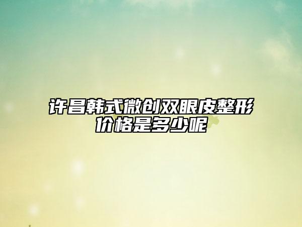 许昌韩式微创双眼皮整形价格是多少呢