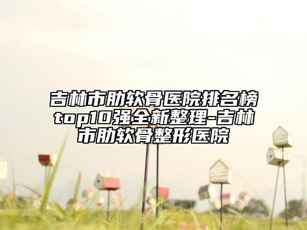 吉林市肋软骨医院排名榜top10强全新整理-吉林市肋软骨整形医院