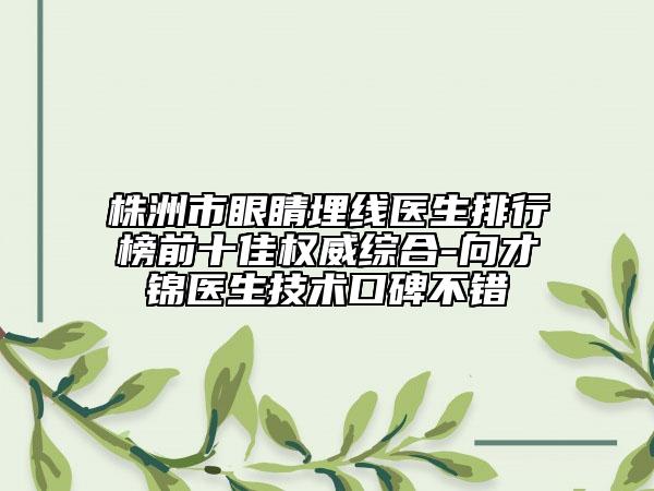 株洲市眼睛埋线医生排行榜前十佳权威综合-向才锦医生技术口碑不错
