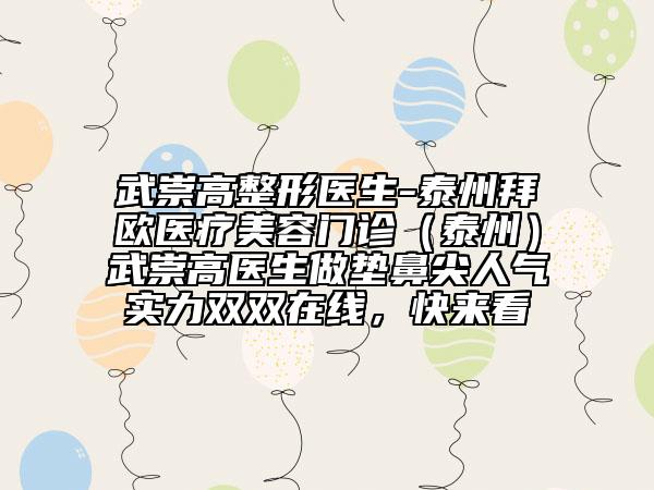 武崇高整形医生-泰州拜欧医疗美容门诊（泰州）武崇高医生做垫鼻尖人气实力双双在线，快来看