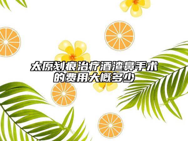 太原划痕治疗酒渣鼻手术的费用大概多少