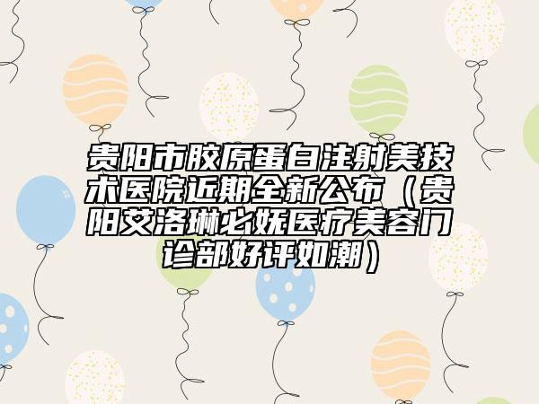 贵阳市胶原蛋白注射美技术医院近期全新公布（贵阳艾洛琳必妩医疗美容门诊部好评如潮）