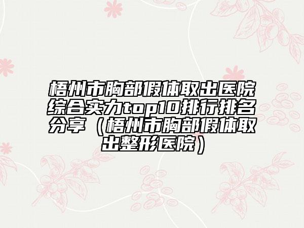 梧州市胸部假体取出医院综合实力top10排行排名分享（梧州市胸部假体取出整形医院）
