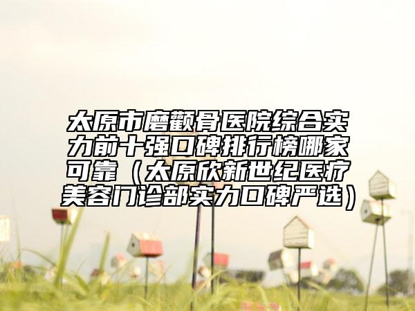 太原市磨颧骨医院综合实力前十强口碑排行榜哪家可靠（太原欣新世纪医疗美容门诊部实力口碑严选）