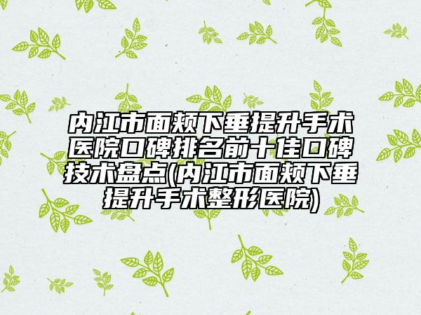内江市面颊下垂提升手术医院口碑排名前十佳口碑技术盘点(内江市面颊下垂提升手术整形医院)