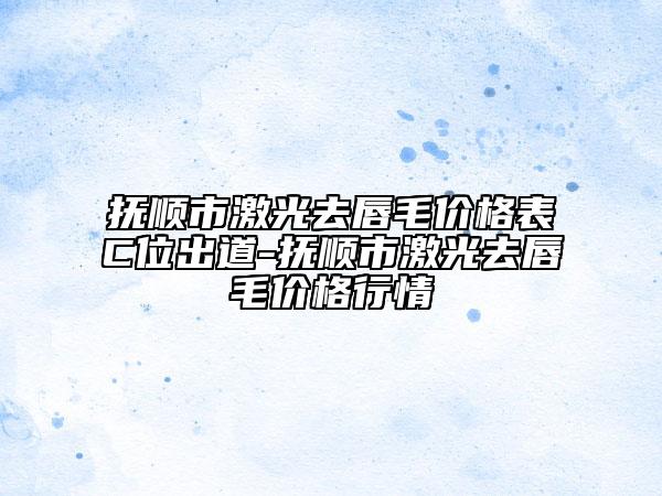 抚顺市激光去唇毛价格表C位出道-抚顺市激光去唇毛价格行情