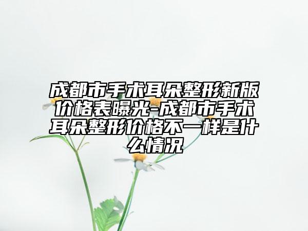 成都市手术耳朵整形新版价格表曝光-成都市手术耳朵整形价格不一样是什么情况