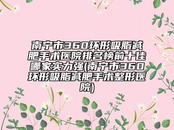 南宁市360环形吸脂减肥手术医院排名榜前十佳哪家实力强(南宁市360环形吸脂减肥手术整形医院)