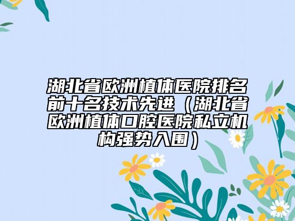 湖北省欧洲植体医院排名前十名技术先进（湖北省欧洲植体口腔医院私立机构强势入围）