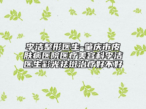 李洁整形医生-肇庆市皮肤病医院医疗美容科李洁医生彩光祛斑治疗好不好