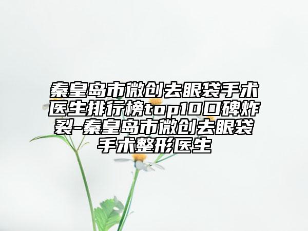 秦皇岛市微创去眼袋手术医生排行榜top10口碑炸裂-秦皇岛市微创去眼袋手术整形医生