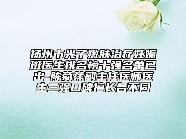 扬州市光子嫩肤治疗妊娠斑医生排名榜十强名单已出-陈菊萍副主任医师医生三强口碑擅长各不同
