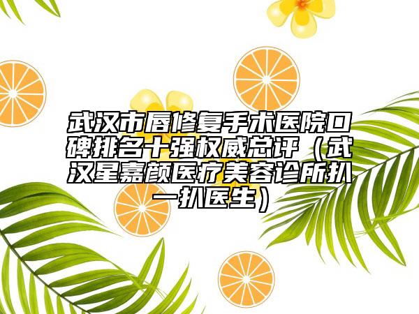 武汉市唇修复手术医院口碑排名十强权威总评（武汉星嘉颜医疗美容诊所扒一扒医生）