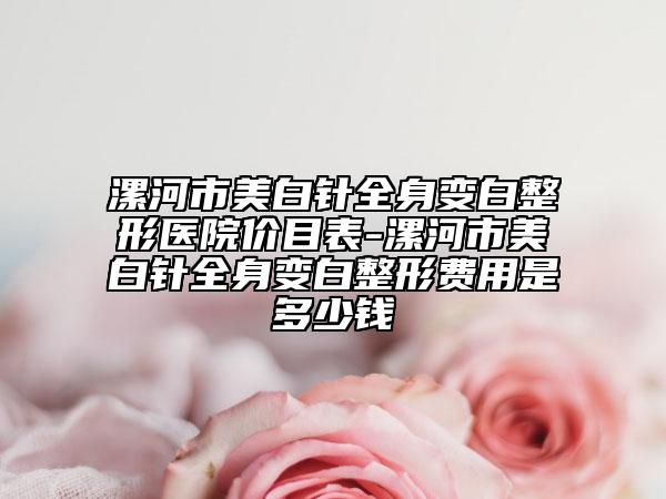 漯河市美白针全身变白整形医院价目表-漯河市美白针全身变白整形费用是多少钱
