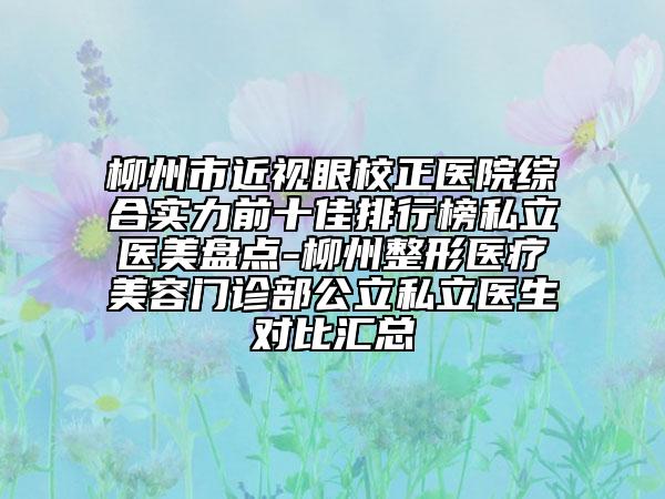 柳州市近视眼校正医院综合实力前十佳排行榜私立医美盘点-柳州整形医疗美容门诊部公立私立医生对比汇总