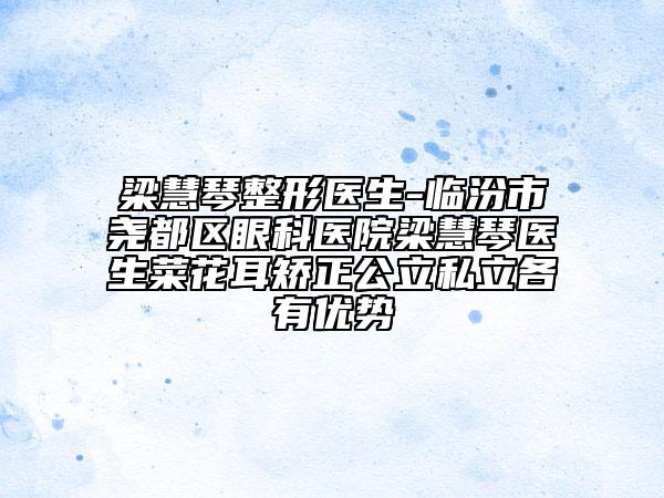 梁慧琴整形医生-临汾市尧都区眼科医院梁慧琴医生菜花耳矫正公立私立各有优势