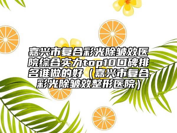 嘉兴市复合彩光除皱效医院综合实力top10口碑排名谁做的好（嘉兴市复合彩光除皱效整形医院）