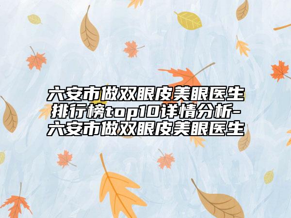 六安市做双眼皮美眼医生排行榜top10详情分析-六安市做双眼皮美眼医生