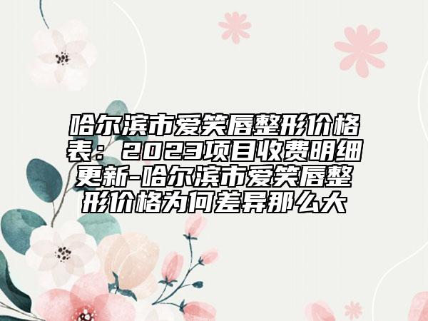 哈尔滨市爱笑唇整形价格表：2023项目收费明细更新-哈尔滨市爱笑唇整形价格为何差异那么大