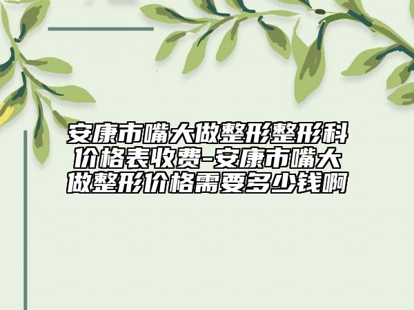安康市嘴大做整形整形科价格表收费-安康市嘴大做整形价格需要多少钱啊