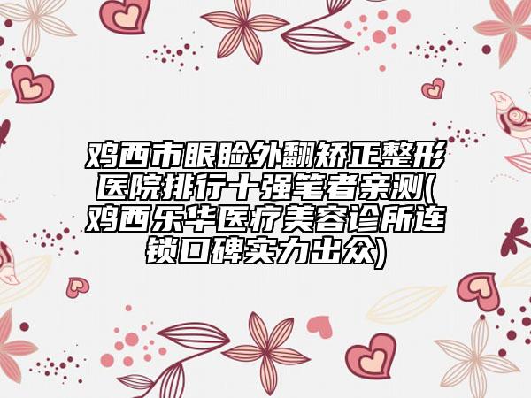 鸡西市眼睑外翻矫正整形医院排行十强笔者亲测(鸡西乐华医疗美容诊所连锁口碑实力出众)