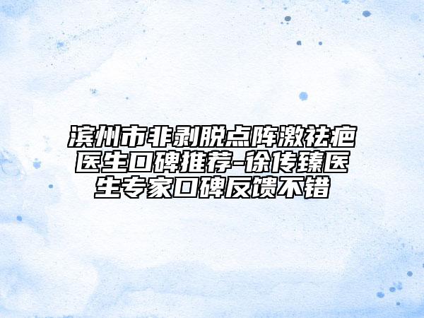 滨州市非剥脱点阵激祛疤医生口碑推荐-徐传臻医生专家口碑反馈不错