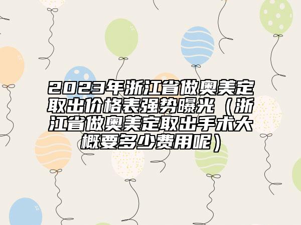 2023年浙江省做奥美定取出价格表强势曝光（浙江省做奥美定取出手术大概要多少费用呢）