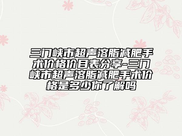 三门峡市超声溶脂减肥手术价格价目表分享-三门峡市超声溶脂减肥手术价格是多少你了解吗