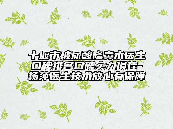 十堰市玻尿酸隆鼻术医生口碑排名口碑实力俱佳-杨萍医生技术放心有保障