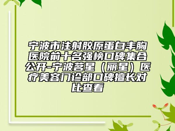宁波市注射胶原蛋白丰胸医院前十名强榜口碑集合公开-宁波茗星（丽星）医疗美容门诊部口碑擅长对比查看