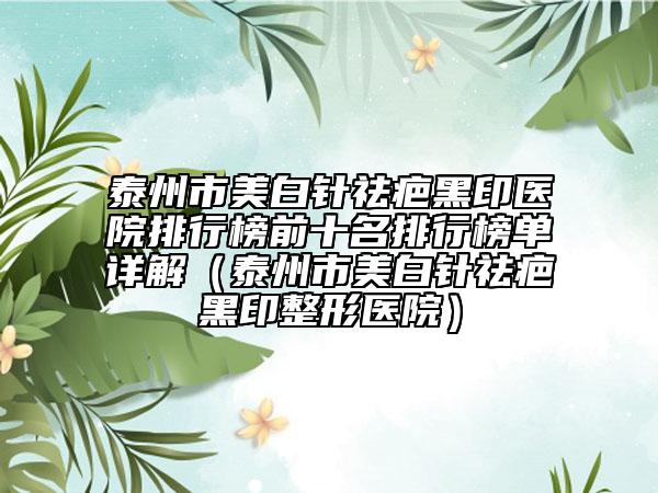 泰州市美白针祛疤黑印医院排行榜前十名排行榜单详解（泰州市美白针祛疤黑印整形医院）