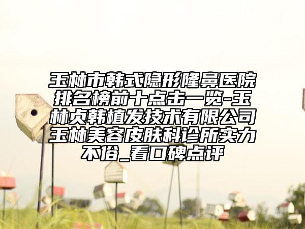 玉林市韩式隐形隆鼻医院排名榜前十点击一览-玉林贞韩植发技术有限公司玉林美容皮肤科诊所实力不俗_看口碑点评