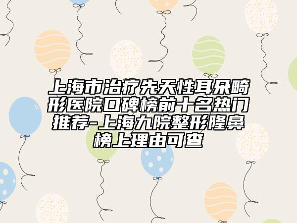 上海市治疗先天性耳朵畸形医院口碑榜前十名热门推荐-上海九院整形隆鼻榜上理由可查