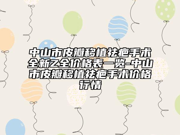 中山市皮瓣移植祛疤手术全新Z全价格表一览-中山市皮瓣移植祛疤手术价格行情