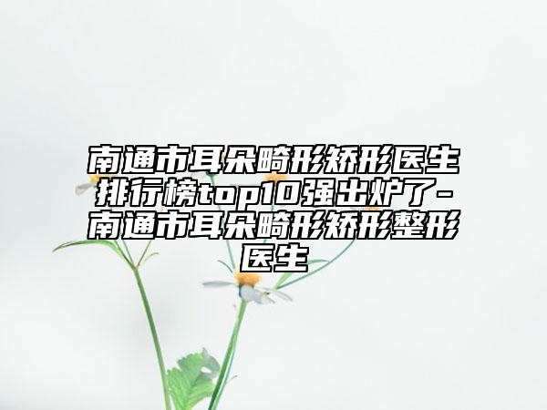 南通市耳朵畸形矫形医生排行榜top10强出炉了-南通市耳朵畸形矫形整形医生