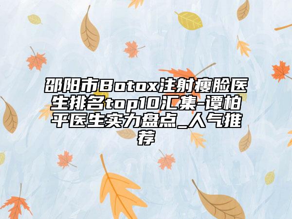邵阳市Botox注射瘦脸医生排名top10汇集-谭柏平医生实力盘点_人气推荐