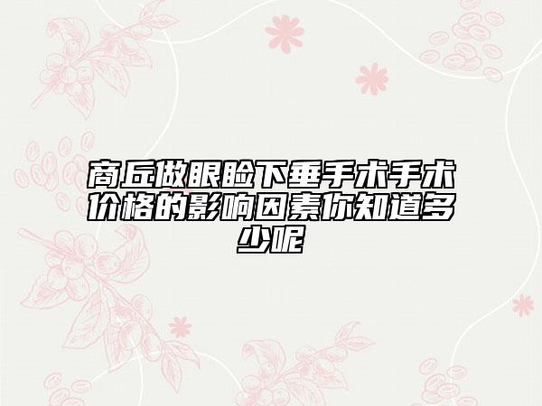 商丘做眼睑下垂手术手术价格的影响因素你知道多少呢