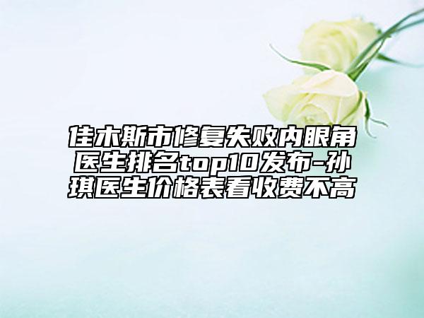 佳木斯市修复失败内眼角医生排名top10发布-孙琪医生价格表看收费不高