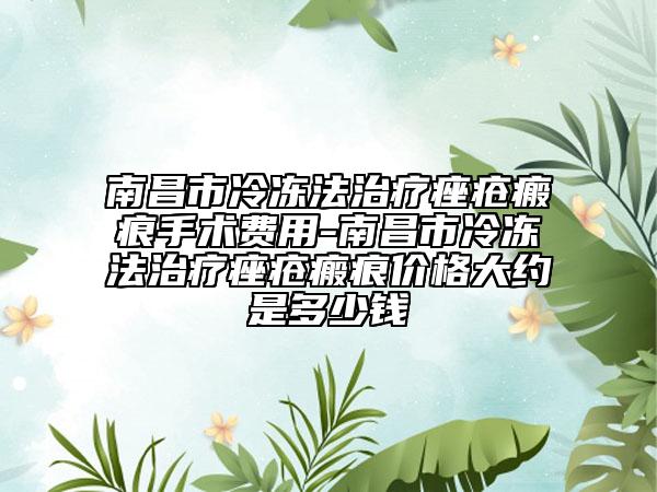 南昌市冷冻法治疗痤疮瘢痕手术费用-南昌市冷冻法治疗痤疮瘢痕价格大约是多少钱