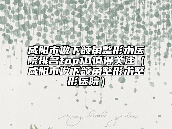 咸阳市做下颌角整形术医院排名top10值得关注（咸阳市做下颌角整形术整形医院）