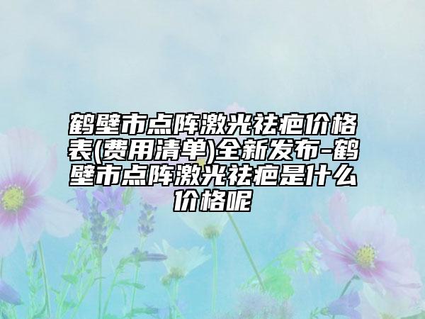 鹤壁市点阵激光祛疤价格表(费用清单)全新发布-鹤壁市点阵激光祛疤是什么价格呢