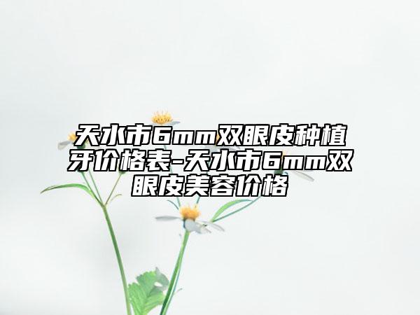 天水市6mm双眼皮种植牙价格表-天水市6mm双眼皮美容价格