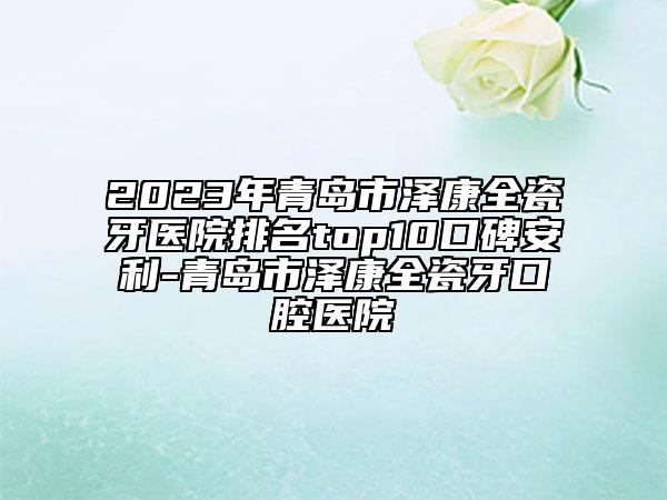 2023年青岛市泽康全瓷牙医院排名top10口碑安利-青岛市泽康全瓷牙口腔医院